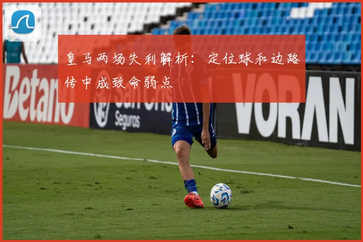 皇马两场失利解析：定位球和边路传中成致命弱点