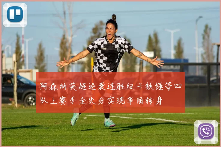 阿森纳英超逆袭连胜纽卡铁锤等四队上赛季全失分实现华丽转身