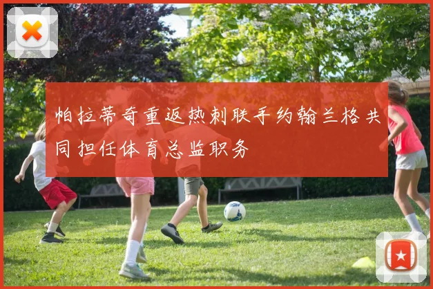 帕拉蒂奇重返热刺联手约翰兰格共同担任体育总监职务