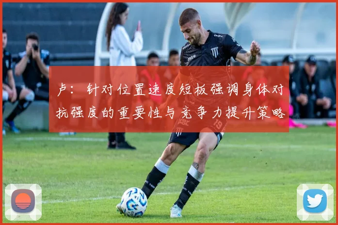 卢：针对位置速度短板强调身体对抗强度的重要性与竞争力提升策略