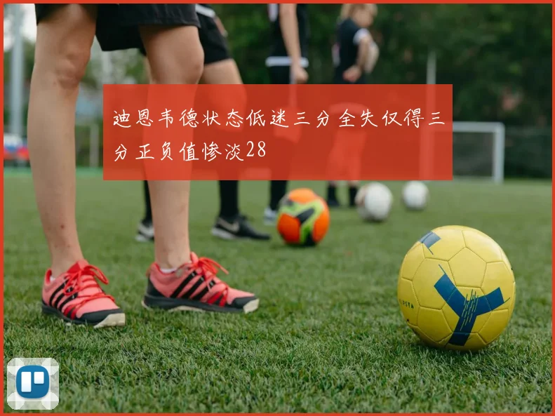 迪恩韦德状态低迷三分全失仅得三分正负值惨淡28
