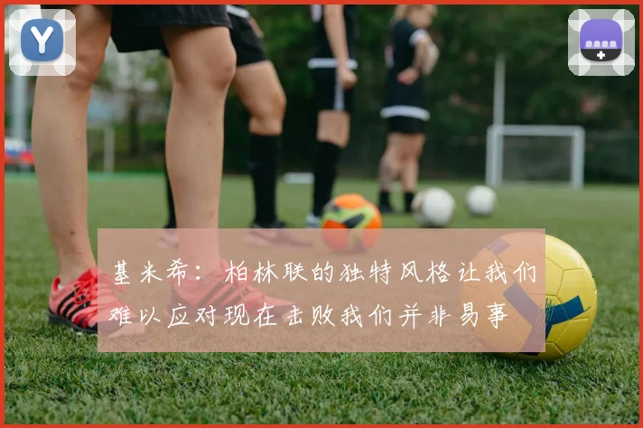 基米希：柏林联的独特风格让我们难以应对现在击败我们并非易事
