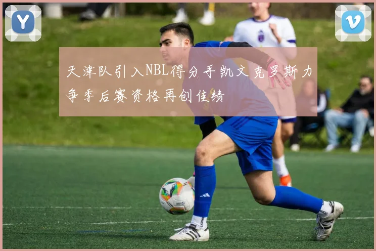 天津队引入NBL得分手凯文克罗斯力争季后赛资格再创佳绩
