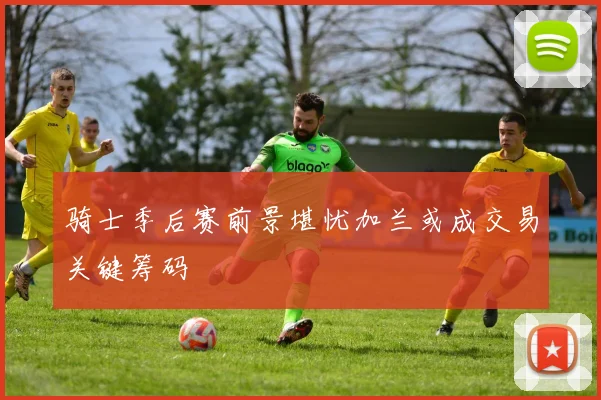 骑士季后赛前景堪忧加兰或成交易关键筹码
