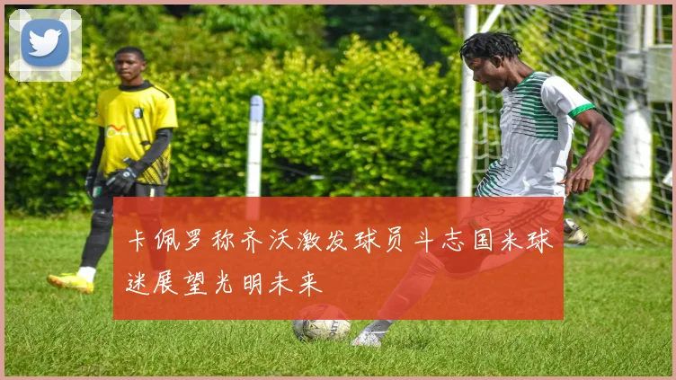 卡佩罗称齐沃激发球员斗志国米球迷展望光明未来