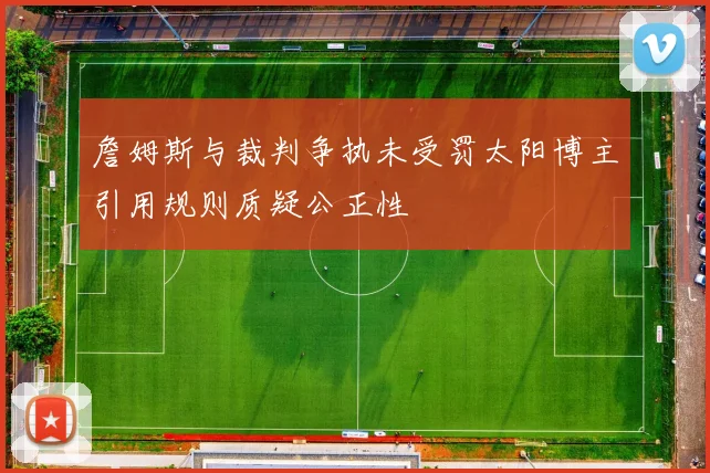 詹姆斯与裁判争执未受罚太阳博主引用规则质疑公正性