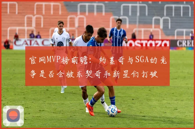 官网MVP榜前瞻：约基奇与SGA的竞争是否会被东契奇和新星们打破