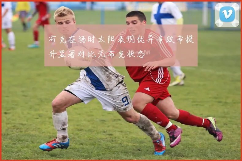 布克在场时太阳表现优异净效率提升显著对比无布克状态