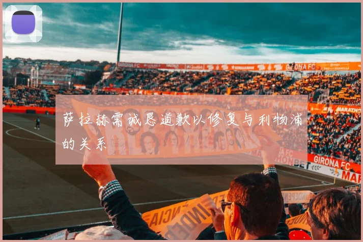 萨拉赫需诚恳道歉以修复与利物浦的关系