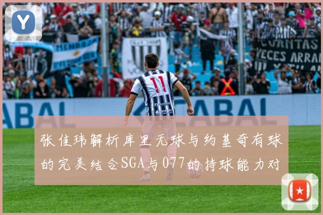 张佳玮解析库里无球与约基奇有球的完美结合SGA与077的持球能力对比文班的防守实力分析