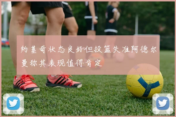 约基奇状态良好但投篮失准阿德尔曼称其表现值得肯定