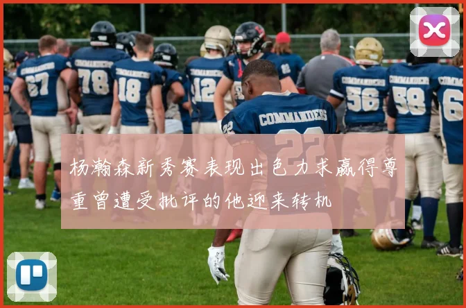 杨瀚森新秀赛表现出色力求赢得尊重曾遭受批评的他迎来转机