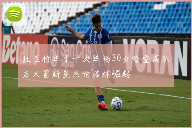 杜兰特单季十次单场30分哈登离队后火箭新星杰伦格林崛起