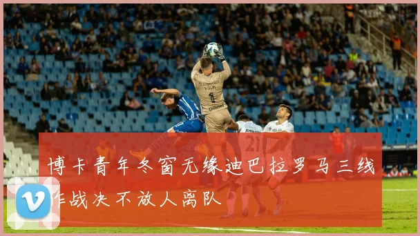 博卡青年冬窗无缘迪巴拉罗马三线作战决不放人离队