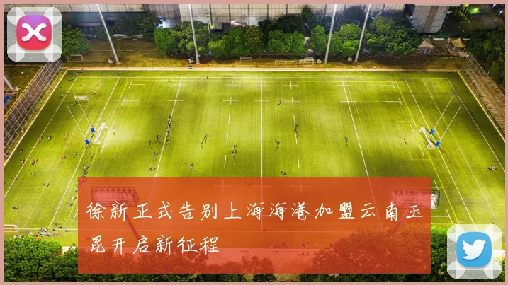 徐新正式告别上海海港加盟云南玉昆开启新征程
