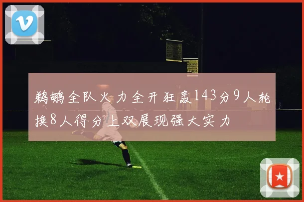 鹈鹕全队火力全开狂轰143分9人轮换8人得分上双展现强大实力