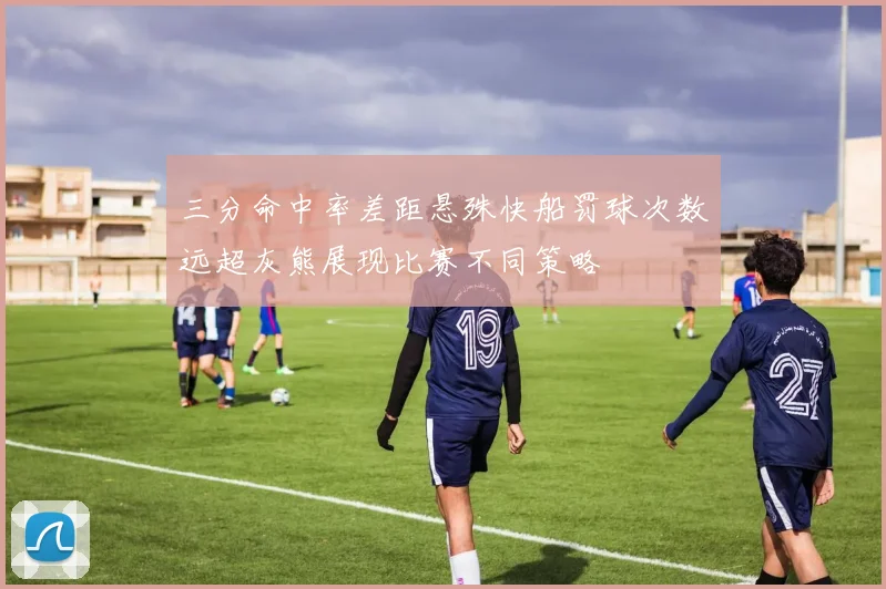 三分命中率差距悬殊快船罚球次数远超灰熊展现比赛不同策略