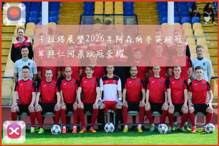 卡拉格展望2026年阿森纳夺英超冠军拜仁问鼎欧冠荣耀