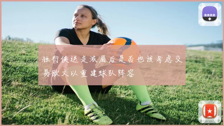 独行侠送走浓眉后是否也该考虑交易欧文以重建球队阵容