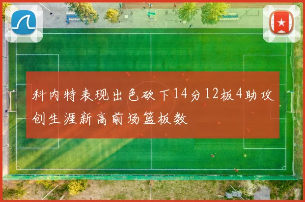 科内特表现出色砍下14分12板4助攻创生涯新高前场篮板数