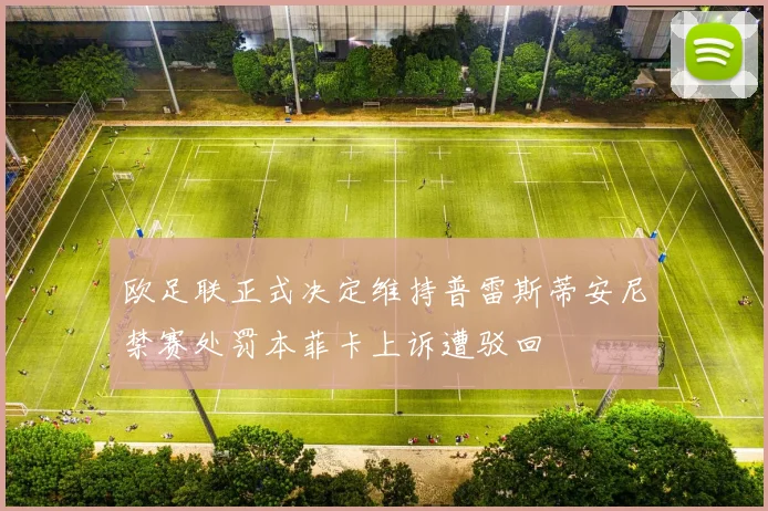 欧足联正式决定维持普雷斯蒂安尼禁赛处罚本菲卡上诉遭驳回