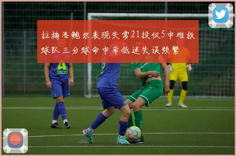 拉梅洛鲍尔表现失常21投仅5中难救球队三分球命中率低迷失误频繁