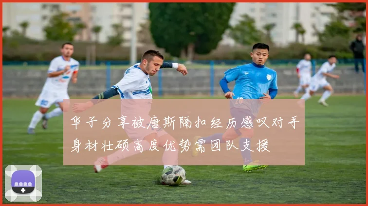 华子分享被唐斯隔扣经历感叹对手身材壮硕高度优势需团队支援