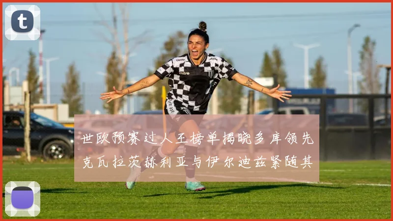 世欧预赛过人王榜单揭晓多库领先克瓦拉茨赫利亚与伊尔迪兹紧随其后
