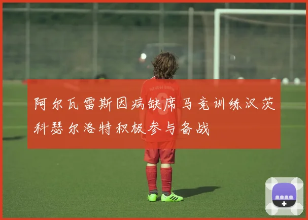 阿尔瓦雷斯因病缺席马竞训练汉茨科瑟尔洛特积极参与备战