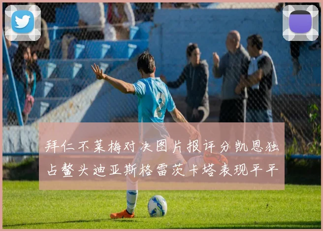 拜仁不莱梅对决图片报评分凯恩独占鳌头迪亚斯格雷茨卡塔表现平平