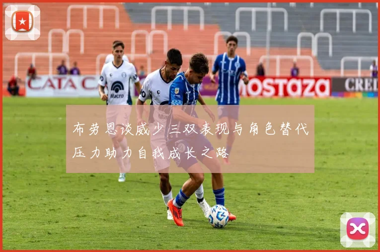 布劳恩谈威少三双表现与角色替代压力助力自我成长之路
