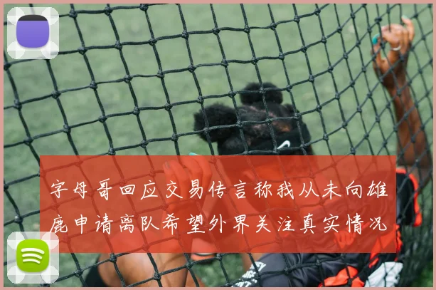 字母哥回应交易传言称我从未向雄鹿申请离队希望外界关注真实情况