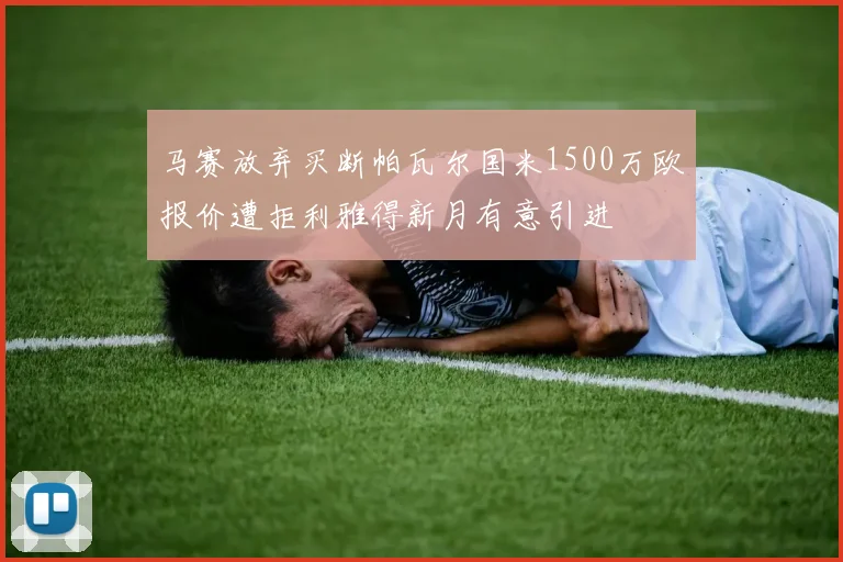 马赛放弃买断帕瓦尔国米1500万欧报价遭拒利雅得新月有意引进
