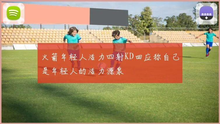 火箭年轻人活力四射KD回应称自己是年轻人的活力源泉