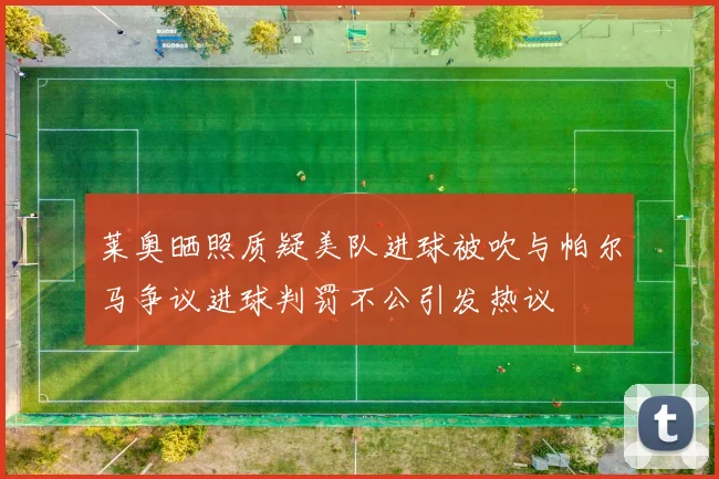 莱奥晒照质疑美队进球被吹与帕尔马争议进球判罚不公引发热议