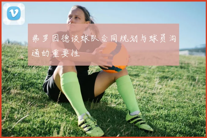 弗罗因德谈球队合同规划与球员沟通的重要性
