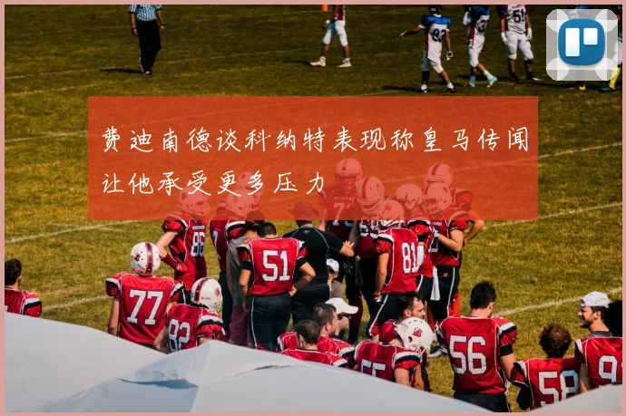 费迪南德谈科纳特表现称皇马传闻让他承受更多压力