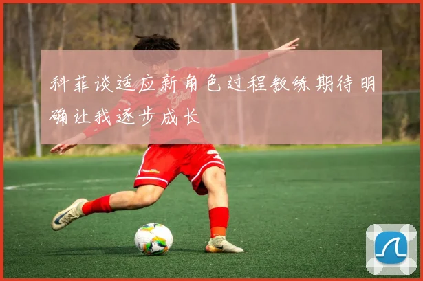 科菲谈适应新角色过程教练期待明确让我逐步成长