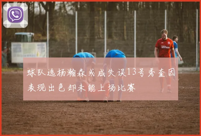 球队选杨瀚森或成失误13号秀奎因表现出色却未能上场比赛