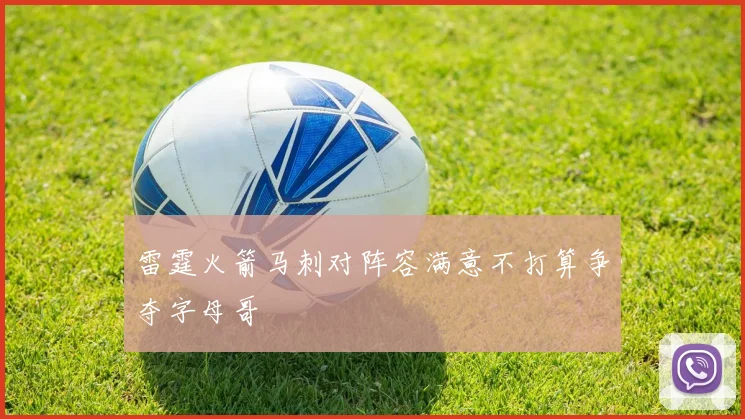 雷霆火箭马刺对阵容满意不打算争夺字母哥