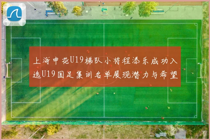 上海申花U19梯队小将程添乐成功入选U19国足集训名单展现潜力与希望