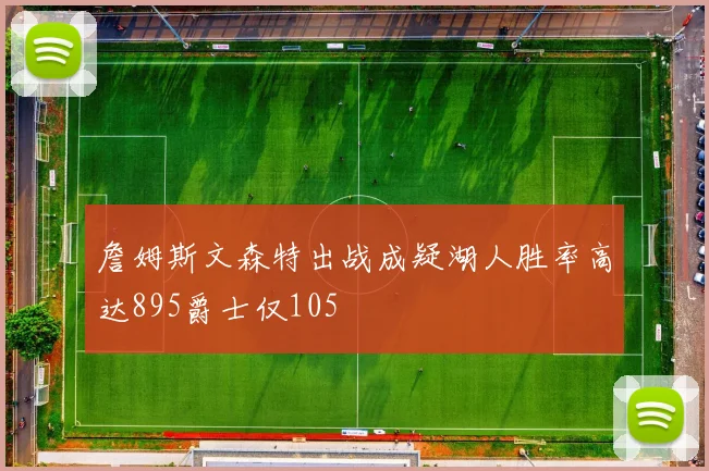 詹姆斯文森特出战成疑湖人胜率高达895爵士仅105